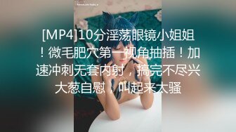 [MP4]10分淫荡眼镜小姐姐！微毛肥穴第一视角抽插！加速冲刺无套内射，搞完不尽兴大葱自慰，叫起来太骚