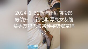 2024-1-31新流出酒店投影房偷拍❤️初恋脸漂亮女友跪舔男友鸡巴被各种姿势爆草呻吟