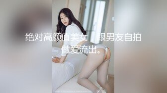 绝对高颜值美女，跟男友自拍做爱流出。