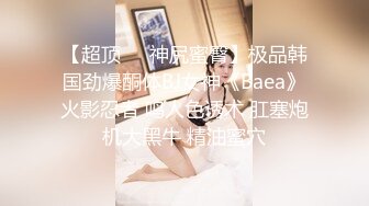 【超顶❤️神尻蜜臀】极品韩国劲爆酮体BJ女神《Baea》火影忍者 鸣人色诱术 肛塞炮机大黑牛 精油蜜穴