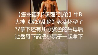 【震撼福利?超强?乱伦】牛B大神《家庭乱伦》老婆怀孕了??拿下还有几分姿色的岳母后让岳母下药把小姨子一起拿下