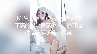 [MP4]约炮大神达叔约炮欲求不满的已婚良家少妇，浴缸边插边吃样子非常淫骚