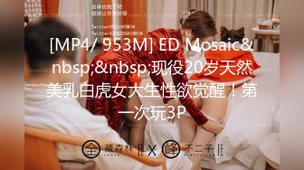 [MP4/ 953M] ED Mosaic&nbsp;&nbsp;现役20岁天然美乳白虎女大生性欲觉醒！第一次玩3P