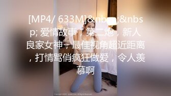 [MP4/ 633M]&nbsp;&nbsp; 爱情故事，第二炮，新人良家女神，最佳视角超近距离，打情骂俏疯狂做爱，令人羡慕啊