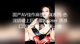 国产AV佳作麻豆导演系列-色淫師硬上巨乳雷姆coser 诱惑口活射出还要再来一炮