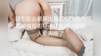 精东影业最新出品JD079颅内高潮臭哥哥轻点妹妹还小你把人家弄疼了