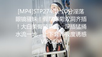 [MP4]STP27431 10分淫荡眼镜骚妹！假屌爆菊双洞齐插！大白美臀骑乘位，深插猛捅水流一地，上下套弄极度诱惑 VIP0600