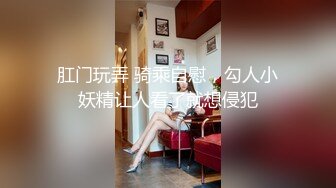 肛门玩弄 骑乘自慰，勾人小妖精让人看了就想侵犯