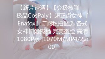 【新片速遞】【究极核弹❤️极品CosPaly】超正点女神『Enafox』订阅私拍甄选 各式女神口爱跪舔 完美露脸 高清1080P版 [1070M/MP4/22:00]