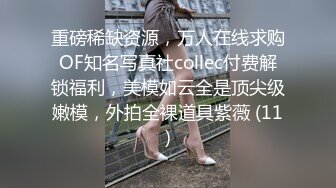 重磅稀缺资源，万人在线求购OF知名写真社collec付费解锁福利，美模如云全是顶尖级嫩模，外拍全裸道具紫薇 (11)