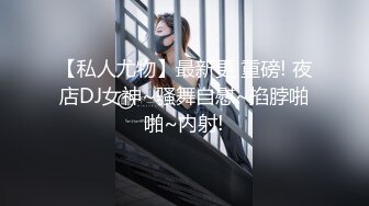 【私人尤物】最新更 重磅! 夜店DJ女神~骚舞自慰~掐脖啪啪~内射!