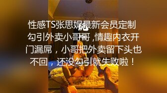 性感TS张思妮最新会员定制 勾引外卖小哥哥 ,情趣内衣开门漏屌，小哥把外卖留下头也不回，还没勾引就失败啦！