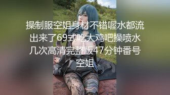 操制服空姐身材不错喔水都流出来了69式吃大鸡吧操喷水几次高清完整版47分钟番号空姐