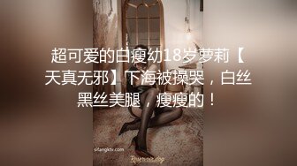 超可爱的白瘦幼18岁萝莉【天真无邪】下海被操哭，白丝黑丝美腿，瘦瘦的！