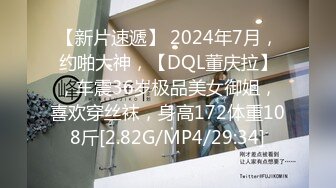 【新片速遞】 2024年7月，约啪大神，【DQL董庆拉】，车震36岁极品美女御姐，喜欢穿丝袜，身高172体重108斤[2.82G/MP4/29:34]