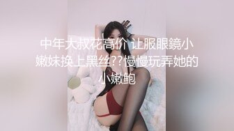 中年大叔花高价 让服眼鏡小嫩妹换上黑丝??慢慢玩弄她的小嫩鲍