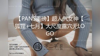 【PANS重磅】超人气女神【狐狸+七月】大尺度露穴无LOGO