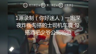 1源录制（你好迷人）一姐深夜炸街勾搭的士司机车震 勾搭酒吧少爷公厕啪啪