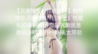 【完美性爱??性感女神】推特博主『台湾夫??日本妻』性爱私拍最新流出 岛国人妻就是会玩会叫床 各种爆操 太带劲了