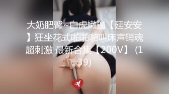 大奶肥臀~白虎嫩逼【延安安】狂坐花式啪啪啪叫床声销魂超刺激 最新合集【200V】 (139)