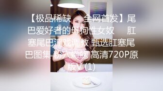 【极品稀缺❤️全网首发】尾巴爱好者的母狗性女奴❤️肛塞尾巴淫戏调教 甄选肛塞尾巴图集 粉穴嫩鲍 高清720P原版V (1)