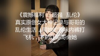 《震撼福利❤️超强✿乱伦》真实原创女大神记录与哥哥的乱伦生活，用她的原味内裤打飞机，下葯让哥哥肏她