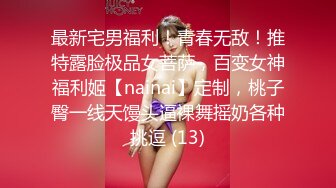 最新宅男福利！青春无敌！推特露脸极品女菩萨，百变女神福利姬【nainai】定制，桃子臀一线天馒头逼裸舞摇奶各种挑逗 (13)