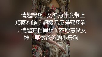 ✿情趣黑丝✿女神为什么带上项圈狗链？超极品反差骚母狗，情趣开档黑丝，不愿意做女神，要做爸爸的小母狗