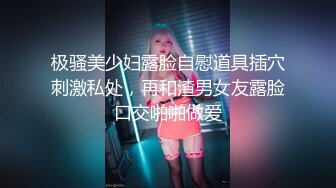 极骚美少妇露脸自慰道具插穴刺激私处，再和渣男女友露脸口交啪啪做爱