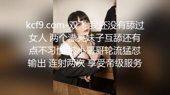 kcf9.com-双飞 我还没有舔过女人 两个漂亮妹子互舔还有点不习惯 被小哥哥轮流猛怼输出 连射两次 享受帝级服务