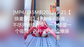 [MP4/245MB]2022-5-21【换妻探花】4P激情不眠夜，不尽兴继续再操，一个舔蛋一个吸屌，各种姿势配合爆操