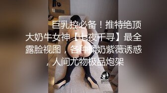 ⚫️⚫️巨乳控必备！推特绝顶大奶牛女神【七夜千寻】最全露脸视图，各种揉奶紫薇诱惑，人间尤物极品炮架