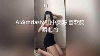 Al&mdash; 田中美海 喜欢骑乘啪啪