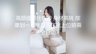 高颜值黑丝伪娘 身材高挑 按摩到一半就忍不住就上位骑乘全自动