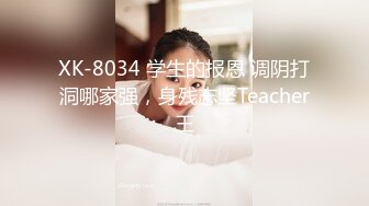 XK-8034 学生的报恩 调阴打洞哪家强，身残志坚Teacher王