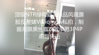 顶级NTR绿帽癖！极品风骚露脸反差婊ViViqinglv私拍，制服高跟黑丝喜欢邀单男3P4P前后夹击