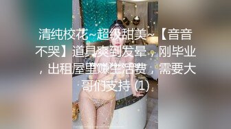 清纯校花~超级甜美~【音音不哭】道具爽到发晕，刚毕业，出租屋里赚生活费，需要大哥们支持 (1)