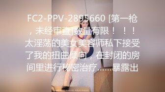 FC2-PPV-2895660 [第一枪，未经审查]数量有限！ ！！太淫荡的美女美容师私下接受了我的扭曲倾向，在封闭的房间里进行秘密治疗……暴露出