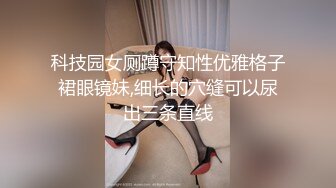 科技园女厕蹲守知性优雅格子裙眼镜妹,细长的穴缝可以尿出三条直线