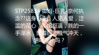 STP25834 御姐-巨乳-奈何执念??这身行头，人见人爱，泛滥的花心，手指抠逼，贱的一手淫水，揉着巨乳骚气冲天，想喝淫汁吗？