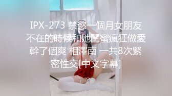 IPX-273 禁慾一個月女朋友不在的時候和她閨蜜瘋狂做愛幹了個爽 相澤南 一共8次緊密性交[中文字幕]