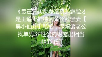 《贵在真实反差淫妻》露脸才是王道！推特网黄淫乱骚妻【吴小仙儿】私拍，绿帽癖老公找单男3P性爱内射露出相当精彩 (9)