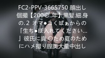 FC2-PPV-3665750 顔出し個撮【200〇..年】黒髪.細.身の.２ オマ●コくぱぁからの「生ち●ぽ入れてください…」彼氏に貢.〇ため夏のためにハメ撮り膣奥大量中出し