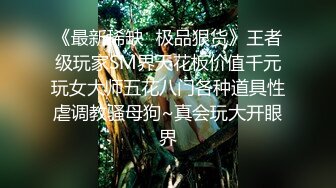 《最新稀缺⭐极品狠货》王者级玩家SM界天花板价值千元玩女大师五花八门各种道具性虐调教骚母狗~真会玩大开眼界