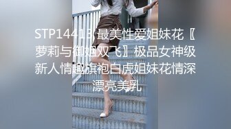 STP14413 最美性爱姐妹花〖萝莉与御姐双飞〗极品女神级新人情趣旗袍白虎姐妹花情深 漂亮美乳