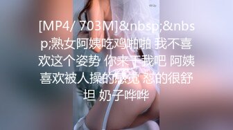 [MP4/ 703M]&nbsp;&nbsp;熟女阿姨吃鸡啪啪 我不喜欢这个姿势 你来干我吧 阿姨喜欢被人操的感觉 怼的很舒坦 奶子哗哗