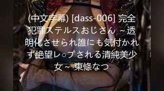 (中文字幕) [dass-006] 完全犯罪ステルスおじさん ～透明化させられ誰にも気付かれず絶望レ○プされる清純美少女～ 東條なつ