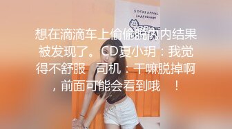 想在滴滴车上偷偷脱内内结果被发现了。CD夏小玥：我觉得不舒服   司机：干嘛脱掉啊，前面可能会看到哦   ！