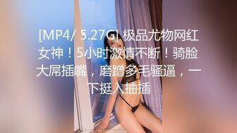 [MP4/ 5.27G] 极品尤物网红女神！5小时激情不断！骑脸大屌插嘴，磨蹭多毛骚逼，一下挺入抽插