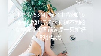 [MP4/ 53M] 被金主背刺的b站福利姬啊玖Zzz 你操不到的女神在金主面前就是一只挺好的小母狗